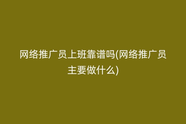 网络推广员上班靠谱吗(网络推广员主要做什么)