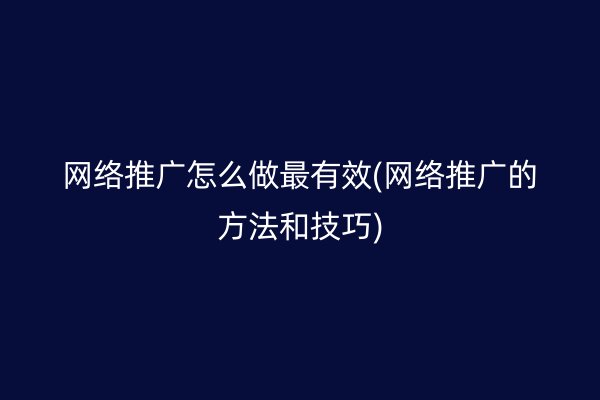 网络推广怎么做最有效(网络推广的方法和技巧)