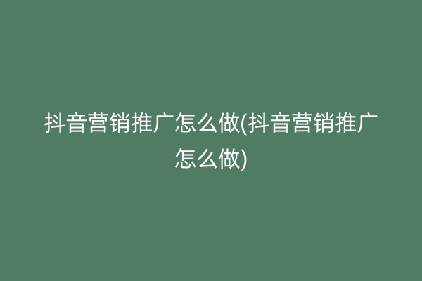 抖音营销推广怎么做(抖音营销推广怎么做)