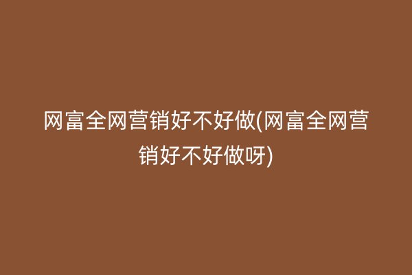 网富全网营销好不好做(网富全网营销好不好做呀)