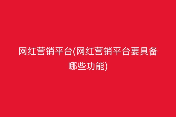 网红营销平台(网红营销平台要具备哪些功能)