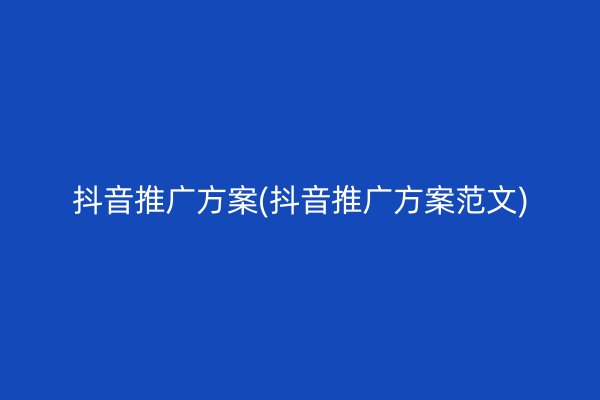 抖音推广方案(抖音推广方案范文)