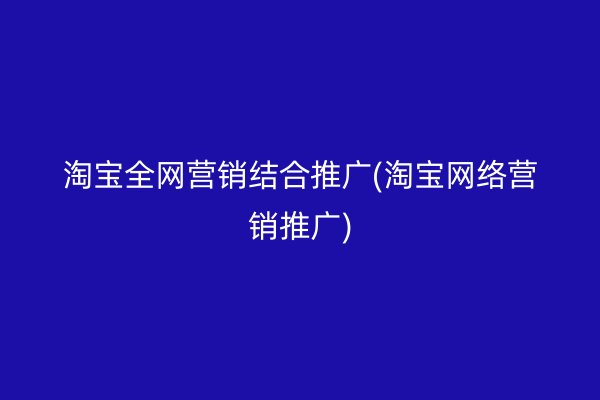 淘宝全网营销结合推广(淘宝网络营销推广)