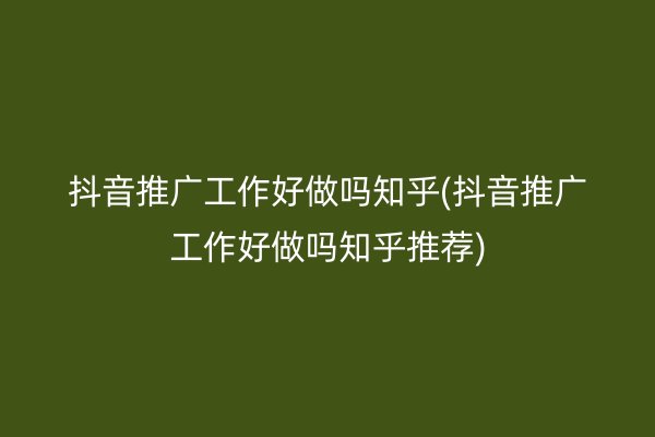 抖音推广工作好做吗知乎(抖音推广工作好做吗知乎推荐)