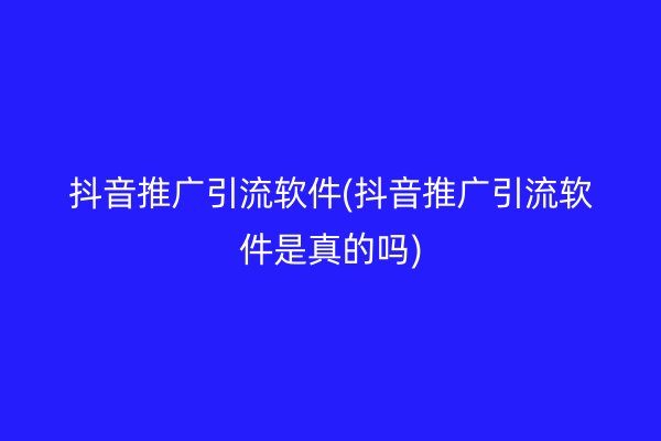 抖音推广引流软件(抖音推广引流软件是真的吗)