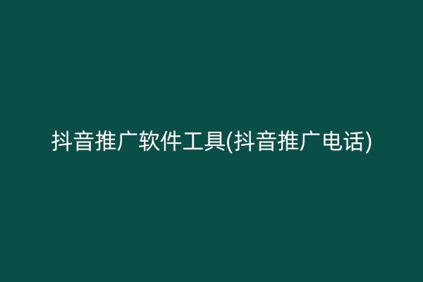 抖音推广软件工具(抖音推广电话)