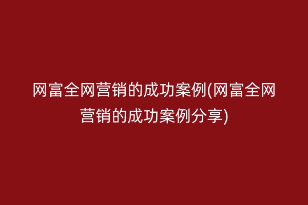 网富全网营销的成功案例(网富全网营销的成功案例分享)