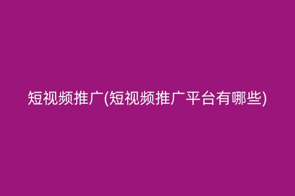 短视频推广(短视频推广平台有哪些)