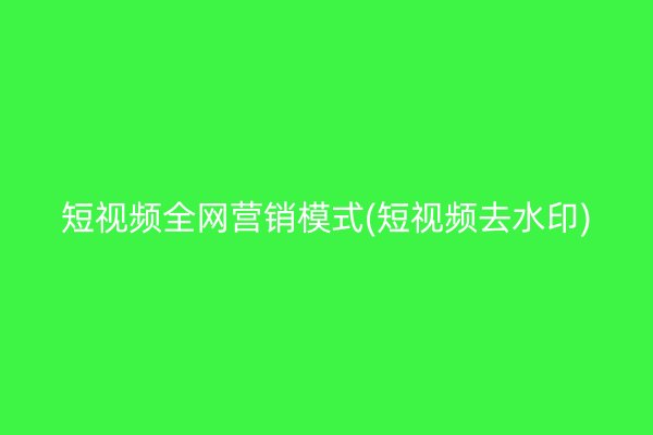 短视频全网营销模式(短视频去水印)