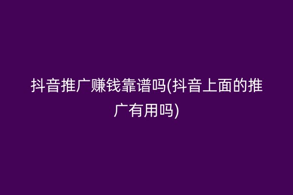 抖音推广赚钱靠谱吗(抖音上面的推广有用吗)