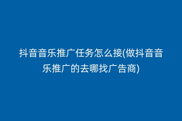 抖音音乐推广任务怎么接(做抖音音乐推广的去哪找广告商)