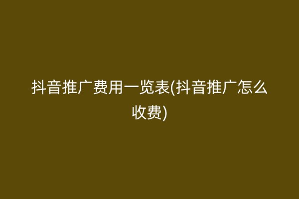 抖音推广费用一览表(抖音推广怎么收费)