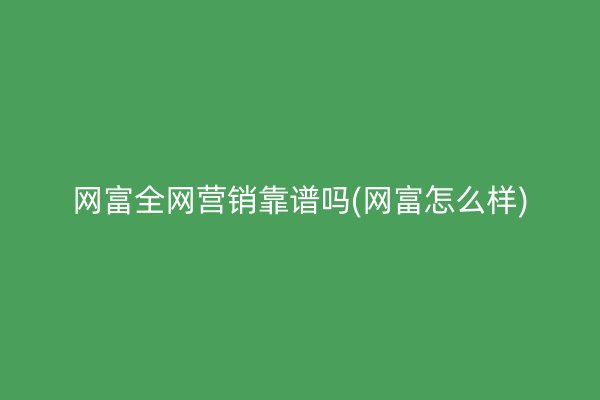 网富全网营销靠谱吗(网富怎么样)