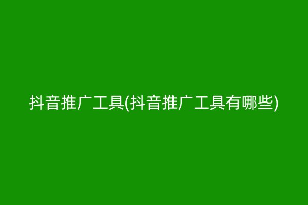 抖音推广工具(抖音推广工具有哪些)