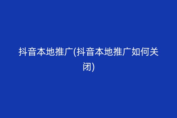 抖音本地推广(抖音本地推广如何关闭)