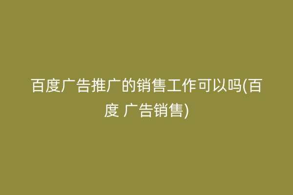 百度广告推广的销售工作可以吗(百度 广告销售)