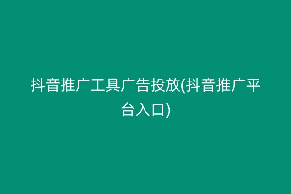 抖音推广工具广告投放(抖音推广平台入口)