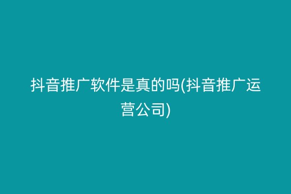 抖音推广软件是真的吗(抖音推广运营公司)