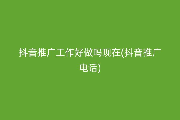 抖音推广工作好做吗现在(抖音推广电话)