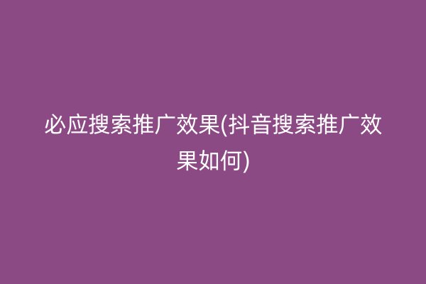 必应搜索推广效果(抖音搜索推广效果如何)