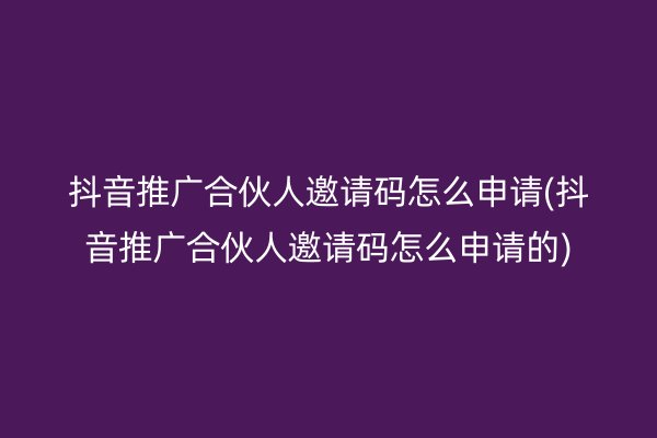 抖音推广合伙人邀请码怎么申请(抖音推广合伙人邀请码怎么申请的)