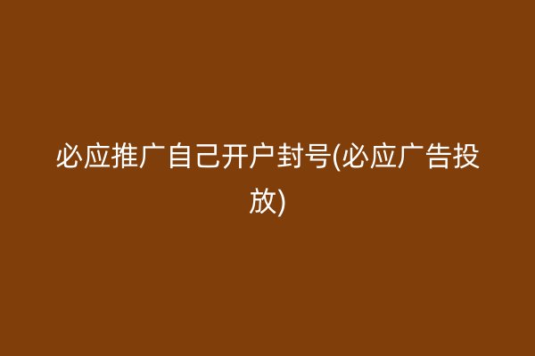 必应推广自己开户封号(必应广告投放)