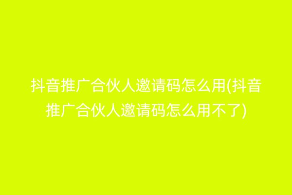 抖音推广合伙人邀请码怎么用(抖音推广合伙人邀请码怎么用不了)