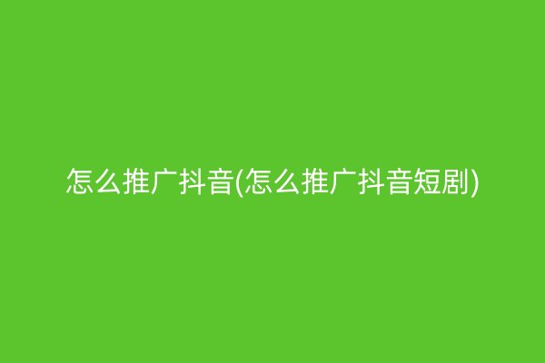 怎么推广抖音(怎么推广抖音短剧)