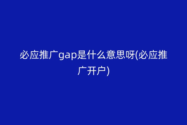 必应推广gap是什么意思呀(必应推广开户)