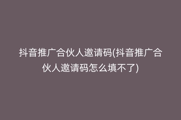 抖音推广合伙人邀请码(抖音推广合伙人邀请码怎么填不了)