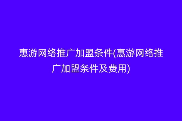 惠游网络推广加盟条件(惠游网络推广加盟条件及费用)