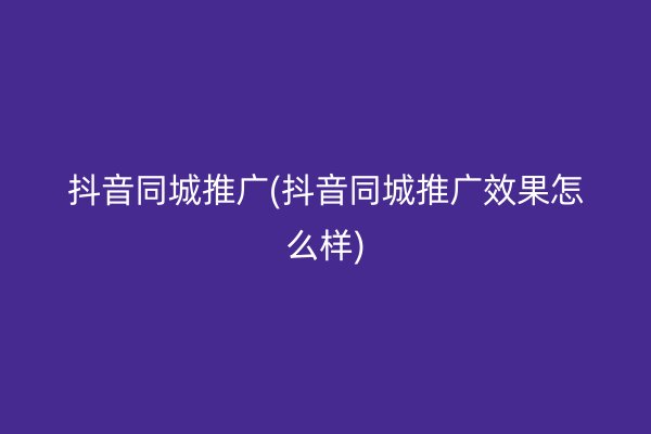 抖音同城推广(抖音同城推广效果怎么样)