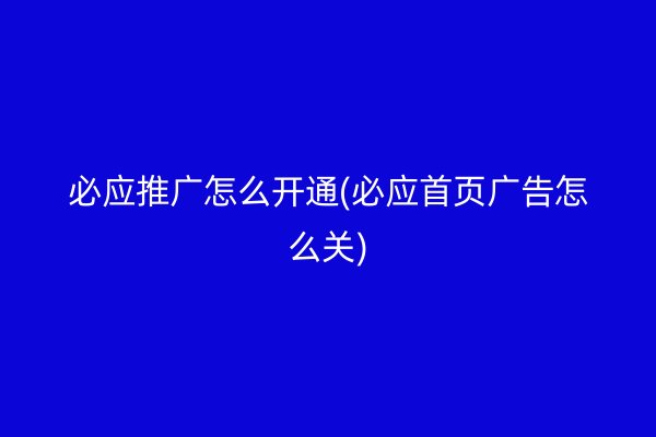 必应推广怎么开通(必应首页广告怎么关)