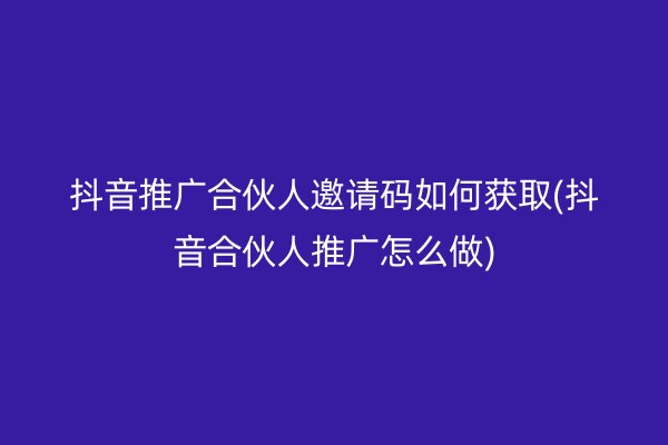 抖音推广合伙人邀请码如何获取(抖音合伙人推广怎么做)