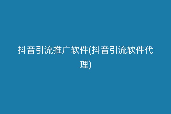 抖音引流推广软件(抖音引流软件代理)