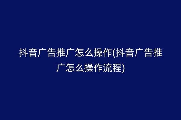 抖音广告推广怎么操作(抖音广告推广怎么操作流程)