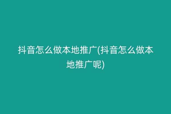 抖音怎么做本地推广(抖音怎么做本地推广呢)