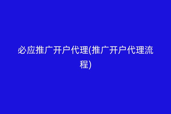 必应推广开户代理(推广开户代理流程)