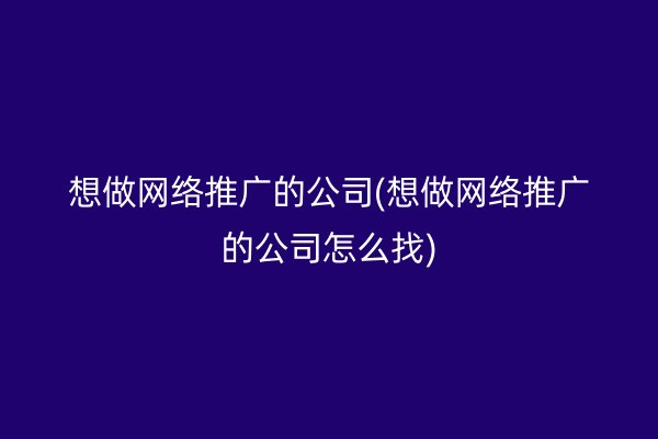 想做网络推广的公司(想做网络推广的公司怎么找)