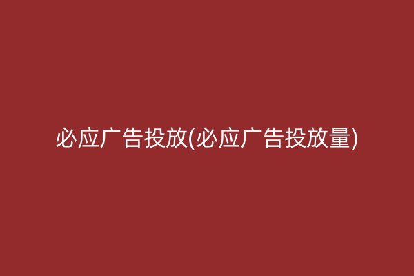 必应广告投放(必应广告投放量)