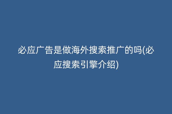 必应广告是做海外搜索推广的吗(必应搜索引擎介绍)