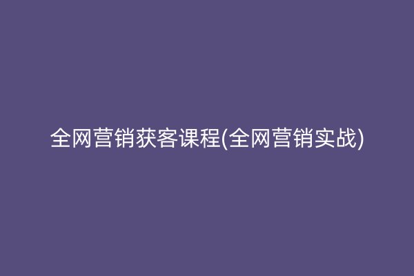 全网营销获客课程(全网营销实战)