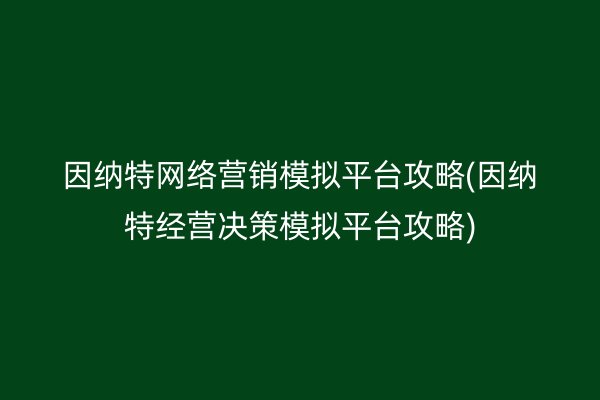 因纳特网络营销模拟平台攻略(因纳特经营决策模拟平台攻略)