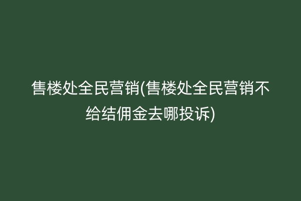 售楼处全民营销(售楼处全民营销不给结佣金去哪投诉)