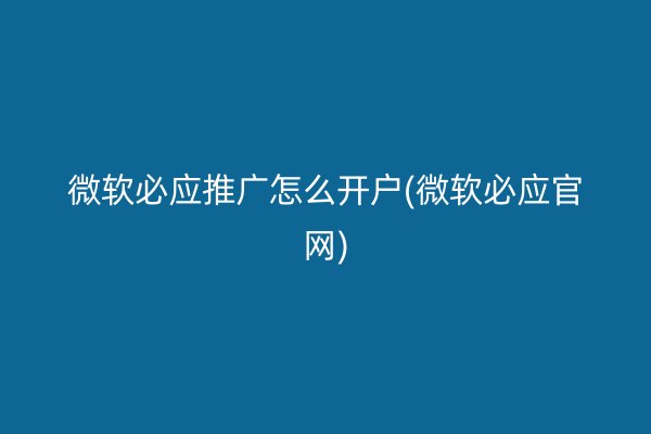 微软必应推广怎么开户(微软必应官网)