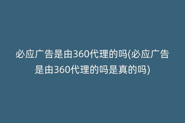 必应广告是由360代理的吗(必应广告是由360代理的吗是真的吗)