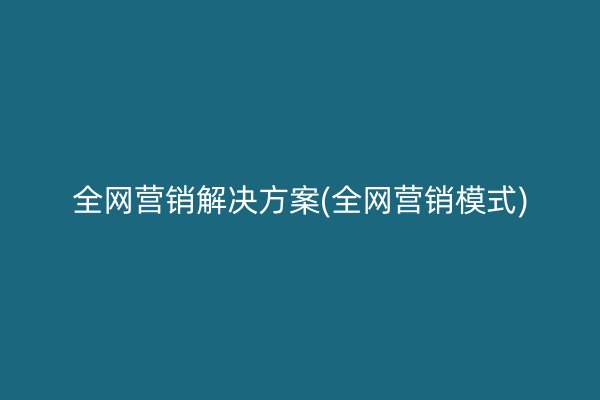 全网营销解决方案(全网营销模式)