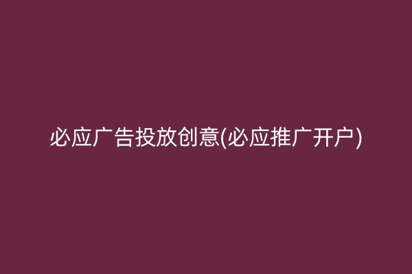 必应广告投放创意(必应推广开户)