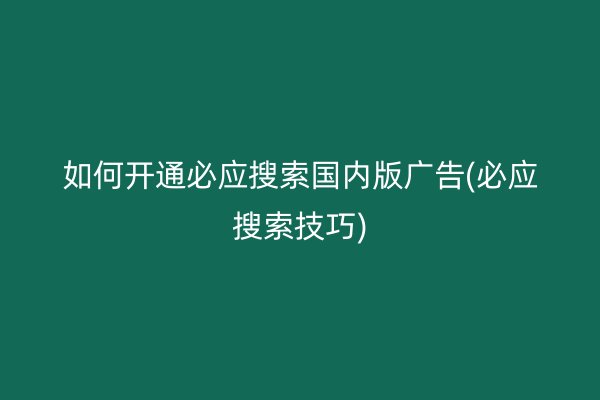 如何开通必应搜索国内版广告(必应搜索技巧)