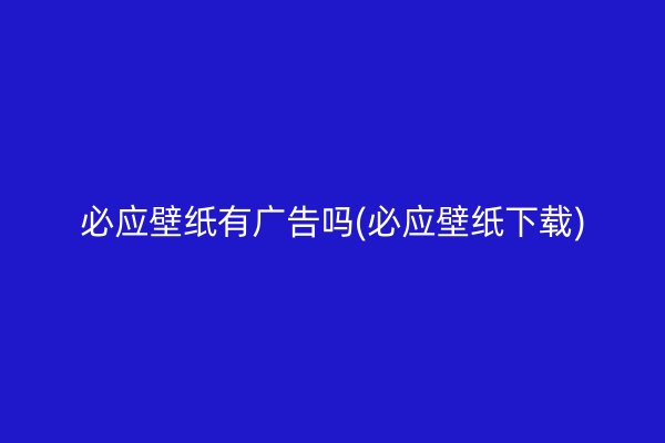 必应壁纸有广告吗(必应壁纸下载)